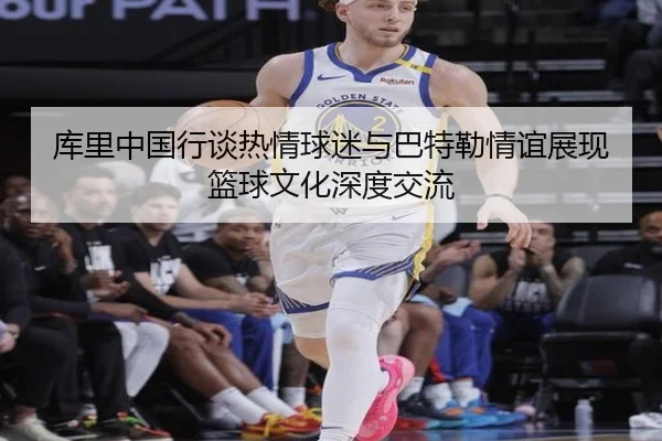 库里中国行谈热情球迷与巴特勒情谊展现篮球文化深度交流 | SPEEDSPORT