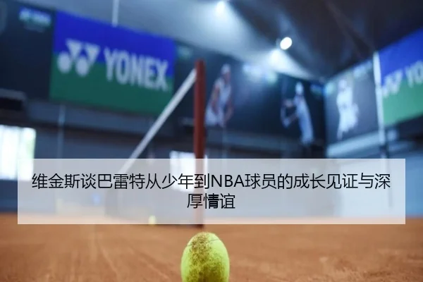 维金斯谈巴雷特从少年到NBA球员的成长见证与深厚情谊（SPEEDSPORT）